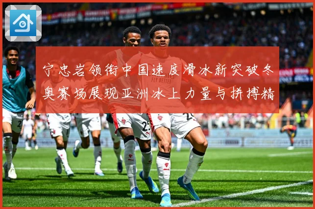 宁忠岩领衔中国速度滑冰新突破冬奥赛场展现亚洲冰上力量与拼搏精神