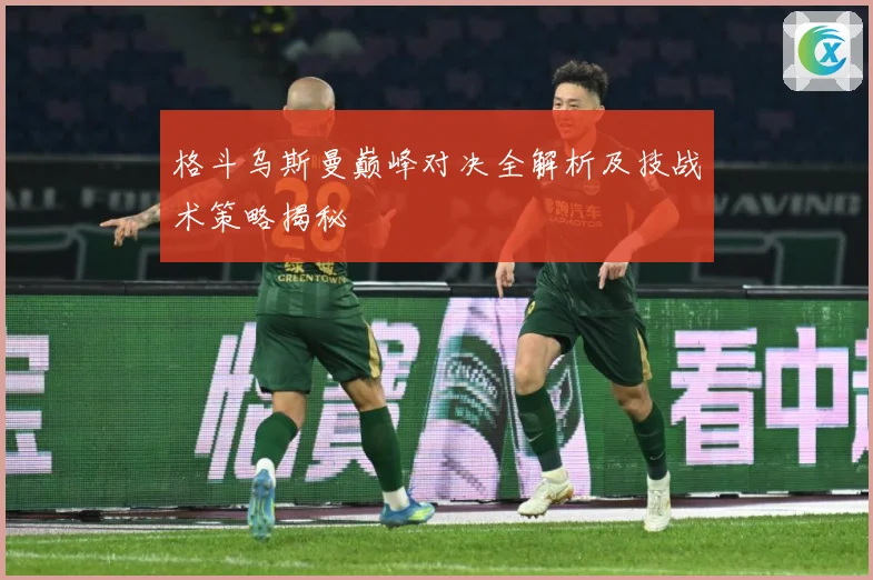 格斗乌斯曼巅峰对决全解析及技战术策略揭秘