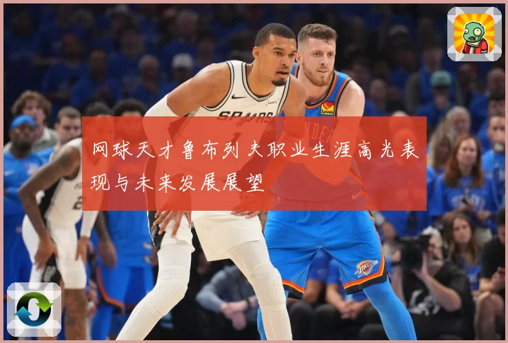 网球天才鲁布列夫职业生涯高光表现与未来发展展望