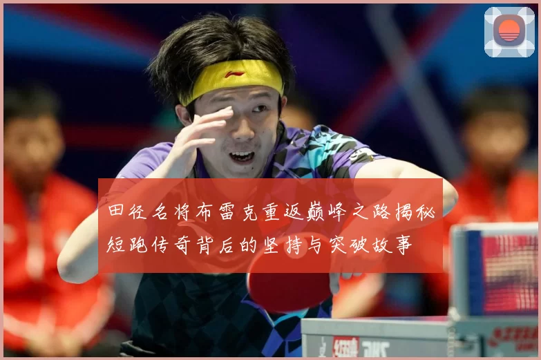 田径名将布雷克重返巅峰之路揭秘短跑传奇背后的坚持与突破故事