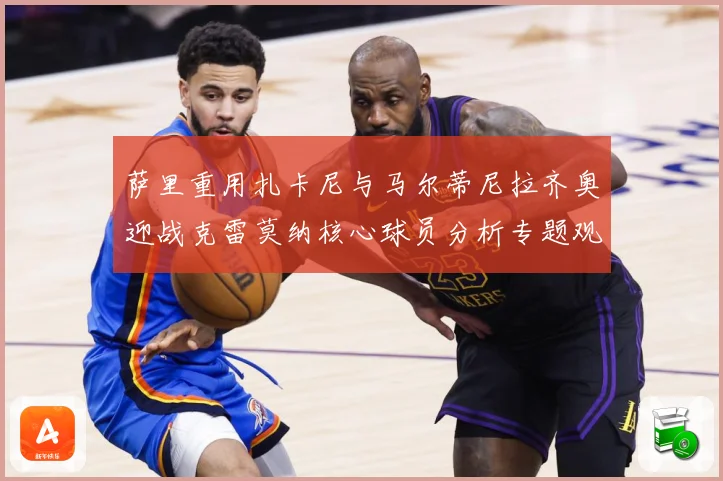 萨里重用扎卡尼与马尔蒂尼拉齐奥迎战克雷莫纳核心球员分析专题观察