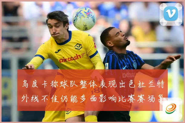 乌度卡称球队整体表现出色杜兰特外线不佳仍能多面影响比赛赛场复盘