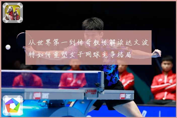 从世界第一到传奇教练解读达文波特如何重塑女子网球竞争格局