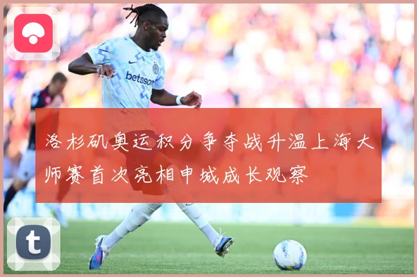 洛杉矶奥运积分争夺战升温上海大师赛首次亮相申城成长观察