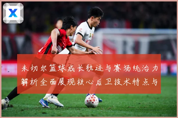 米切尔篮球成长轨迹与赛场统治力解析全面展现核心后卫技术特点与领袖价值