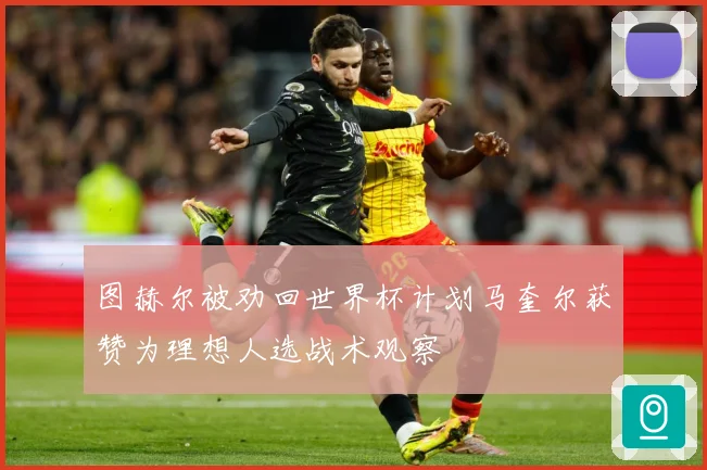 图赫尔被劝回世界杯计划马奎尔获赞为理想人选战术观察