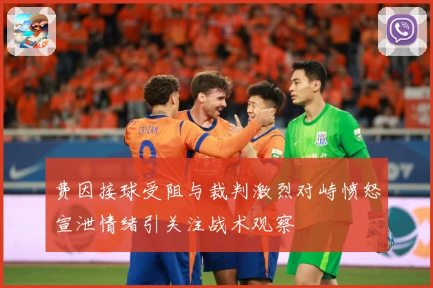 费因接球受阻与裁判激烈对峙愤怒宣泄情绪引关注战术观察