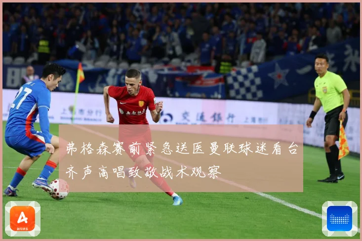 弗格森赛前紧急送医曼联球迷看台齐声高唱致敬战术观察