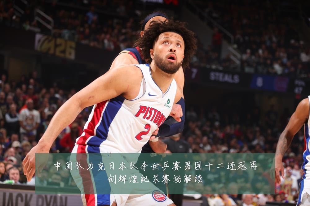 中国队力克日本队夺世乒赛男团十二连冠再创辉煌纪录赛场解读