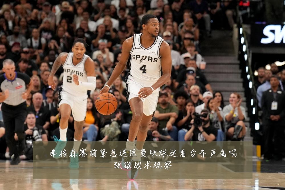 弗格森赛前紧急送医曼联球迷看台齐声高唱致敬战术观察