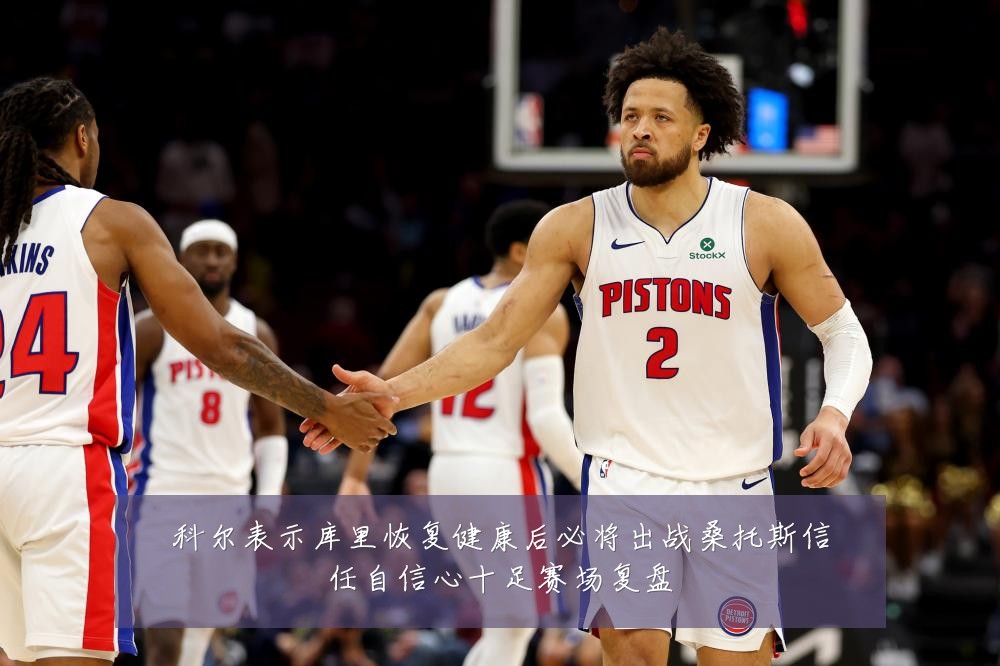 科尔表示库里恢复健康后必将出战桑托斯信任自信心十足赛场复盘