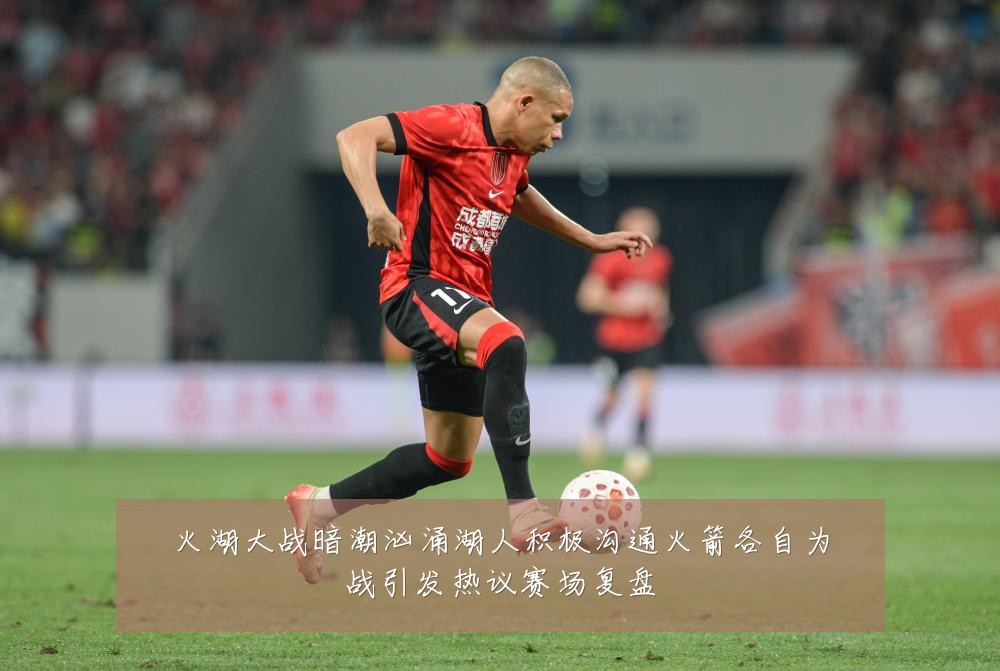 火湖大战暗潮汹涌湖人积极沟通火箭各自为战引发热议赛场复盘