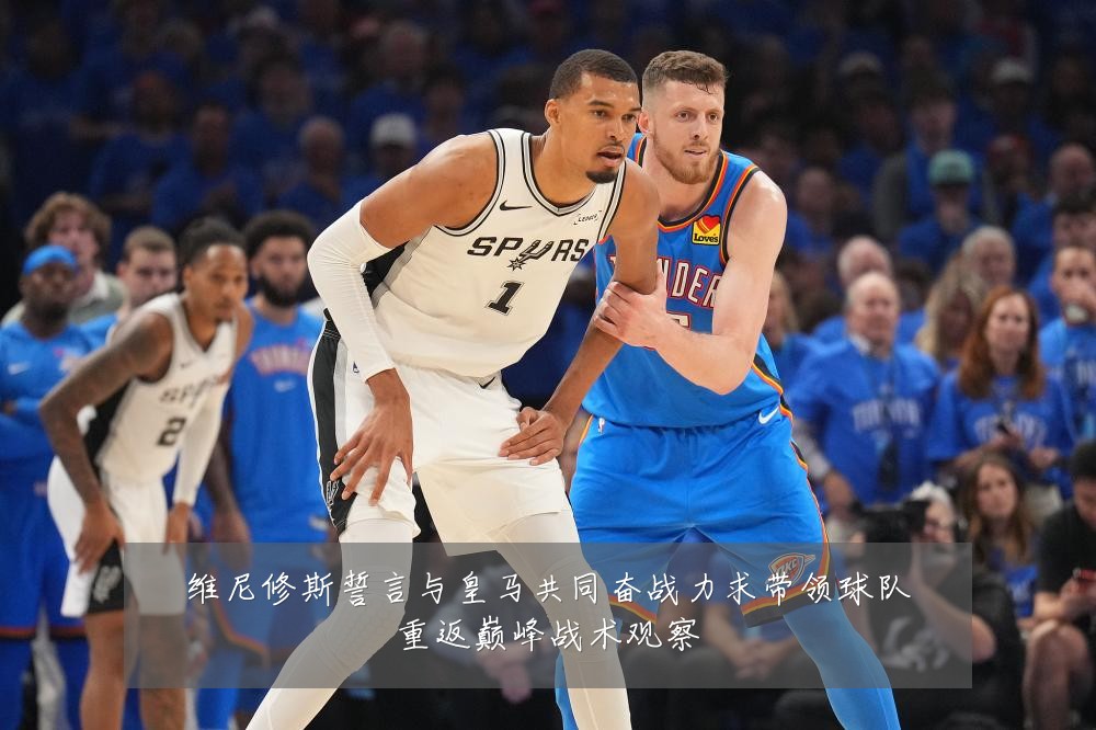 维尼修斯誓言与皇马共同奋战力求带领球队重返巅峰战术观察